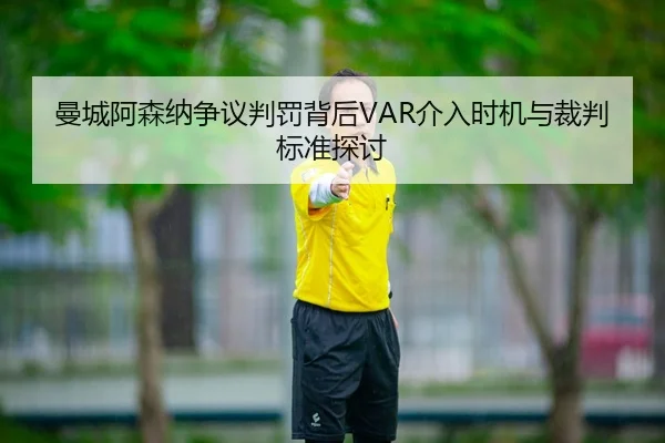 曼城阿森纳争议判罚背后VAR介入时机与裁判标准探讨