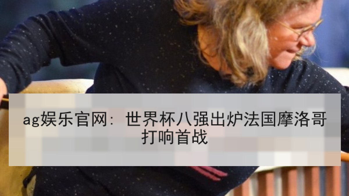 ag娱乐官网: 世界杯八强出炉法国摩洛哥打响首战