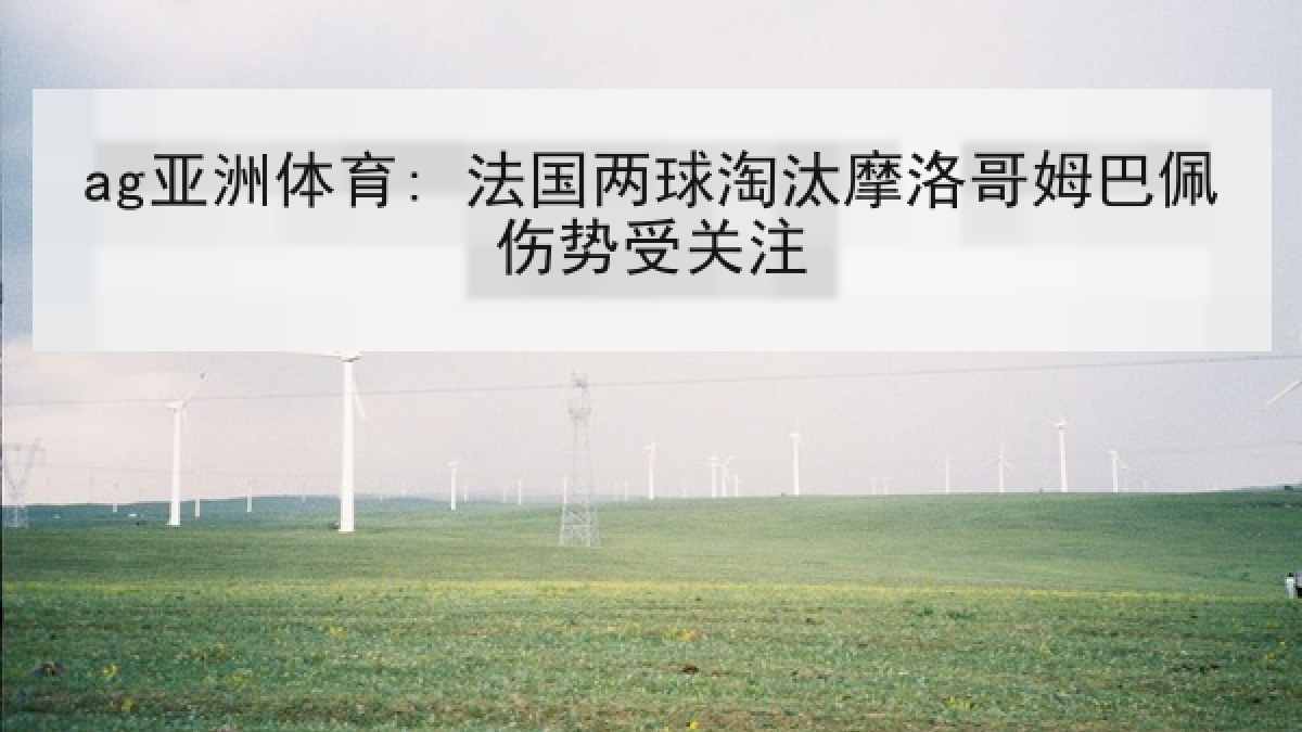 ag亚洲体育: 法国两球淘汰摩洛哥姆巴佩伤势受关注
