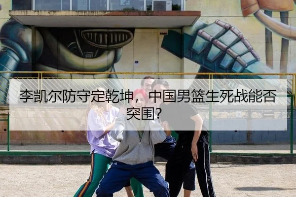 李凯尔防守定乾坤，中国男篮生死战能否突围？