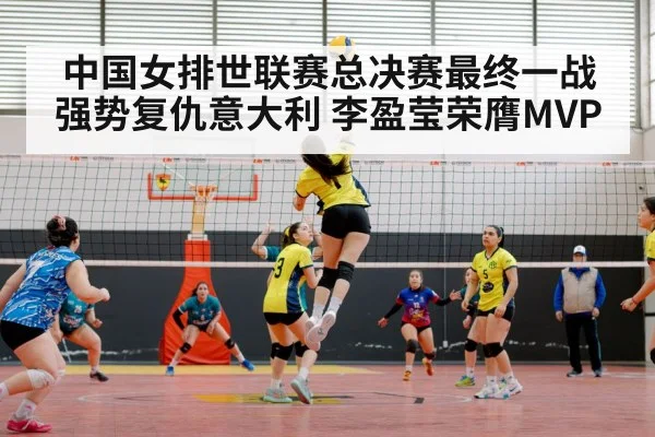 中国女排世联赛总决赛最终一战强势复仇意大利 李盈莹荣膺MVP