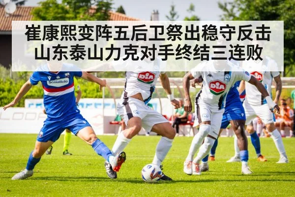 崔康熙变阵五后卫祭出稳守反击 山东泰山力克对手终结三连败